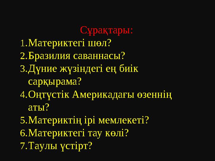 Сұрақтары: 1.Материктегі шөл? 2.Бразилия саваннасы? 3.Дүние жүзіндегі ең биік сарқырама? 4.Оңтүстік Америкадағы өзеннің аты? 5