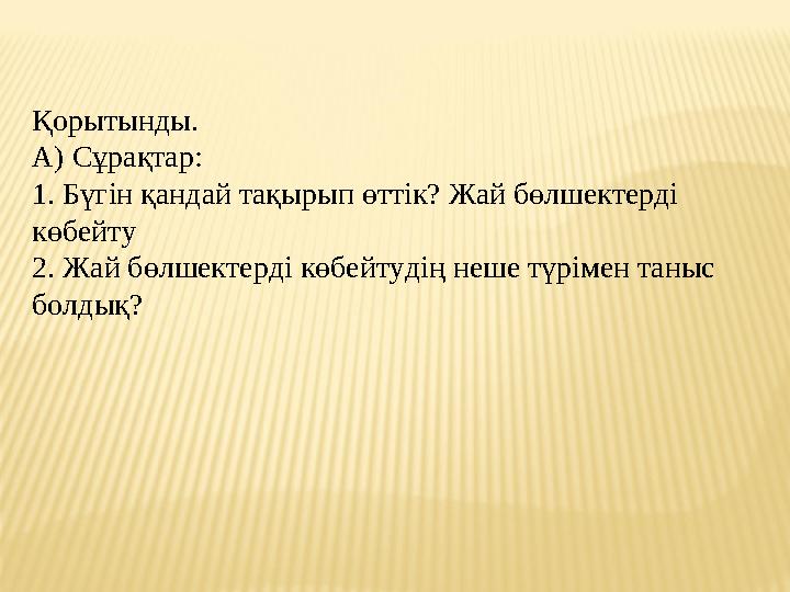Қорытынды. А) Сұрақтар: 1. Бүгін қандай тақырып өттік? Жай бөлшектерді көбейту 2. Жай бөлшектерді көбейтудің неше түрімен таны