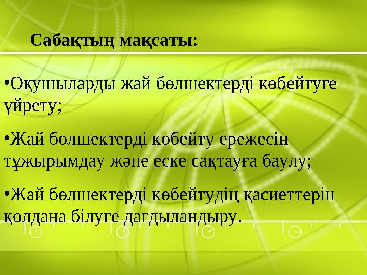 Сабақтың мақсаты: •Оқушыларды жай бөлшектерді көбейтуге үйрету; •Жай бөлшектерді көбейту ережесін тұжырымдау және еске сақтауғ