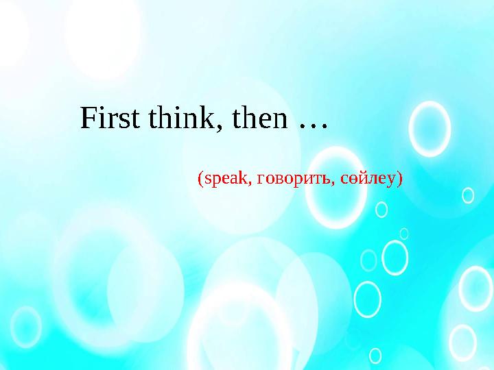 First think, then … (speak, говорить , сөйлеу )