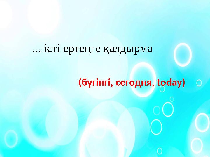 ... істі ертеңге қалдырма ( бүгінгі , сегодня , today)