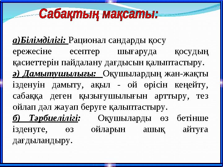 а)Білімділігі: Рационал сандарды қосу ережесіне есептер шығаруда қосудың қасиеттерін пайдалану дағдысын қалыптастыру. ә) Дамыт