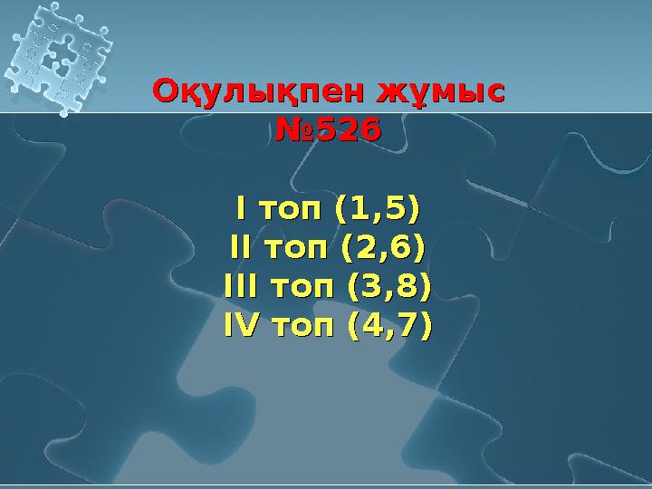 Оқулықпен жұмыс №526 І топ (1,5) ІІ топ (2,6) ІІІ топ (3,8) ІV топ (4,7) Оқулықпен жұмыс №526 І топ (1,5) ІІ топ (2,6) ІІІ топ (