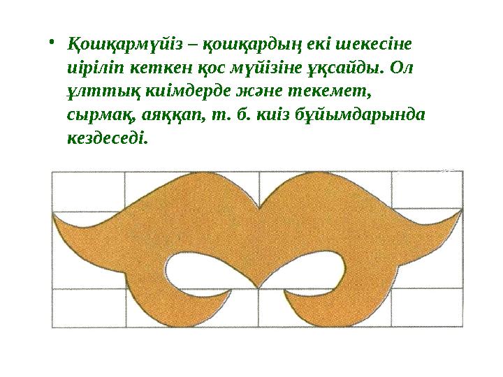 •Қошқармүйіз – қошқардың екі шекесіне иіріліп кеткен қос мүйізіне ұқсайды. Ол ұлттық киімдерде және текемет, сырмақ, аяққап,
