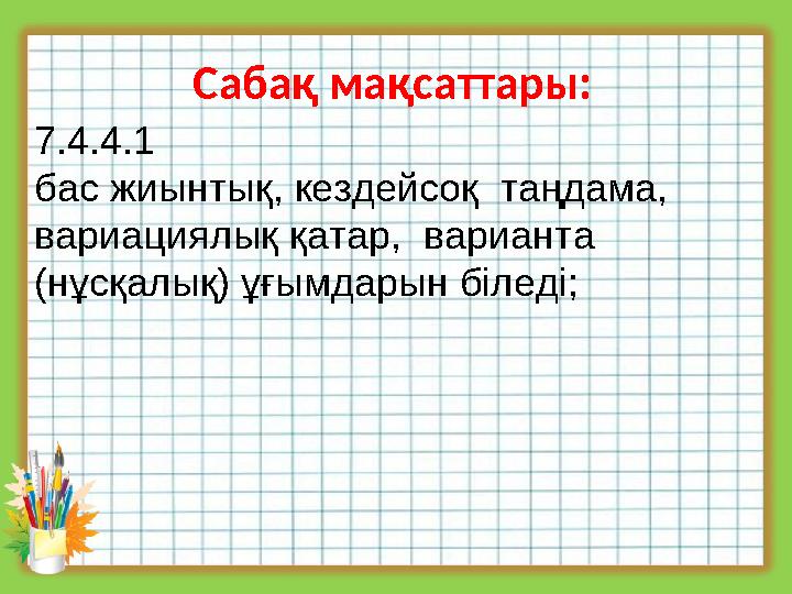 Сабақ мақсаттары: 7.4.4.1 бас жиынтық, кездейсоқ таңдама, вариациялық қатар, варианта (нұсқалық) ұғымдарын біледі;