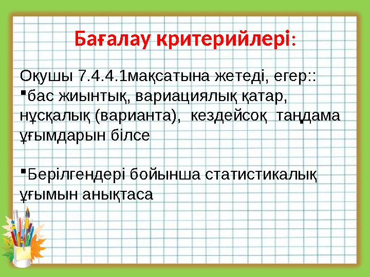 Бағалау критерийлері: Оқушы 7.4.4.1мақсатына жетеді, егер:: бас жиынтық, вариациялық қатар, нұсқалық (варианта), кездейсоқ т