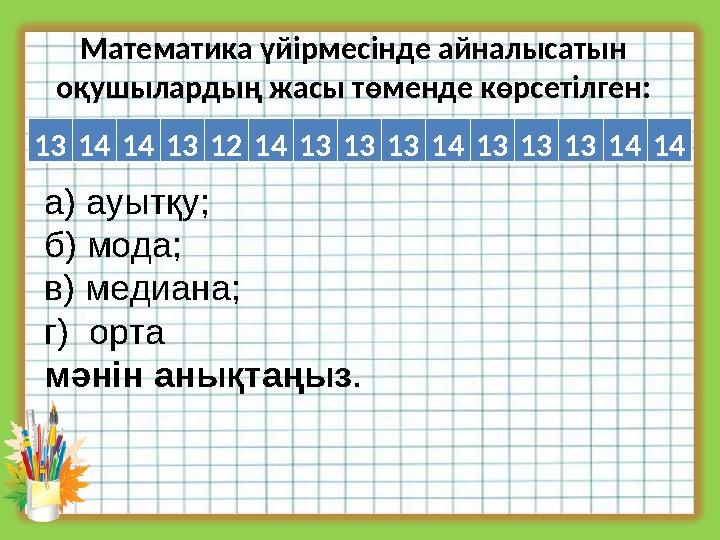 Математика үйірмесінде айналысатын оқушылардың жасы төменде көрсетілген: 131414131214131313141313131414 а) ауытқу; б) мода; в)