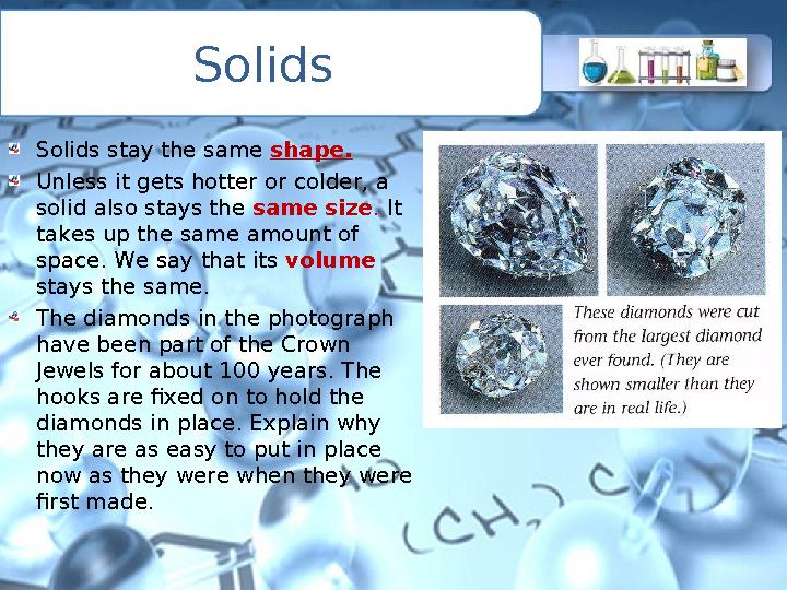 Solids Solids stay the same shape. Unless it gets hotter or colder, a solid also stays the same size. It takes up the same amo