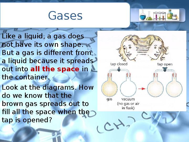 Gases Like a liquid, a gas does not have its own shape. But a gas is different from a liquid because it spreads out into all