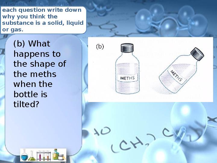 Answer the questions. For each question write down why you think the substance is a solid, liquid or gas. (b) What happens