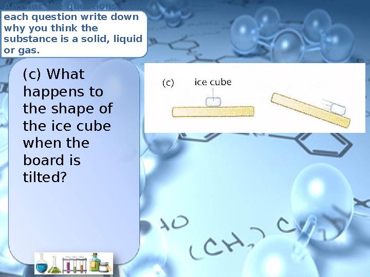 Answer the questions. For each question write down why you think the substance is a solid, liquid or gas. (c) What happens