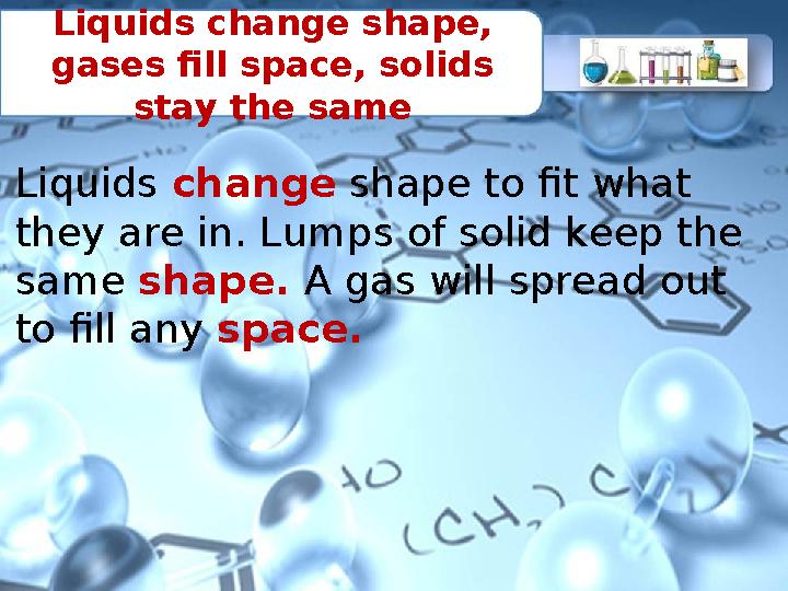 Liquids change shape, gases fill space, solids stay the same Liquids change shape to fit what they are in. Lumps of solid kee