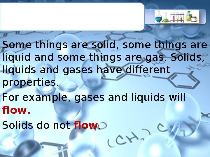 Some things are solid, some things are liquid and some things are gas. Solids, liquids and gases have different properties. F