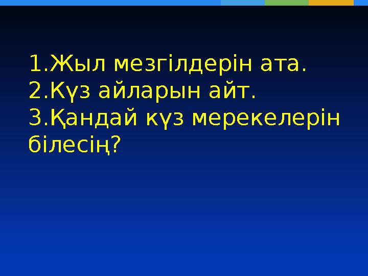 1.Жыл мезгілдерін ата. 2.Күз айларын айт. 3.Қандай күз мерекелерін білесің?