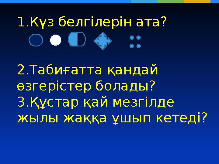 1.Күз белгілерін ата? 2.Табиғатта қандай өзгерістер болады? 3.Құстар қай мезгілде жылы жаққа ұшып кетеді?