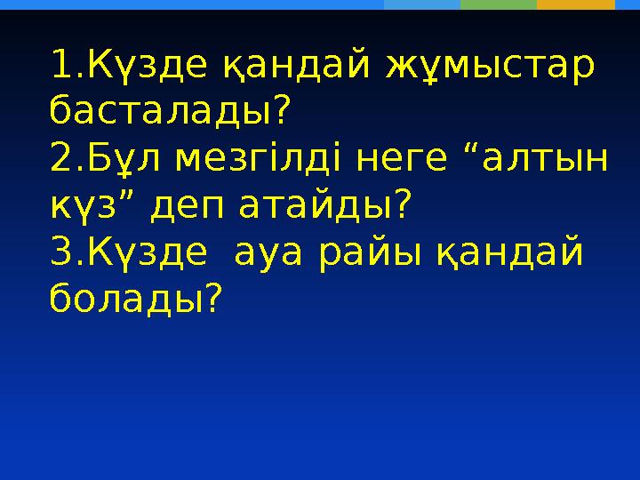 1.Күзде қандай жұмыстар басталады? 2.Бұл мезгілді неге “алтын күз” деп атайды? 3.Күзде ауа райы қандай болады?