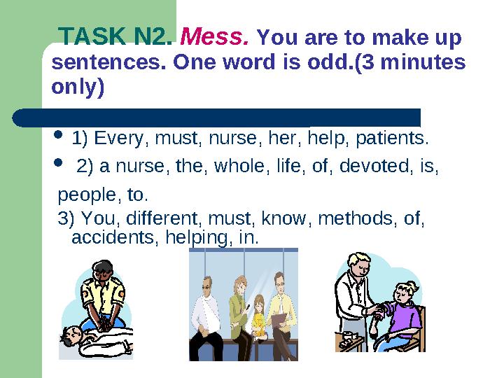 TASK N2. Mess. You are to make up sentences. One word is odd.(3 minutes only)  1) Every, must, nurse, her, help, patient