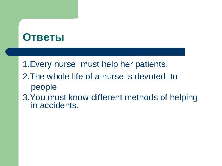 Ответы 1.Every nurse must help her patients. 2.The whole life of a nurse is devoted to people . 3.You must know different me