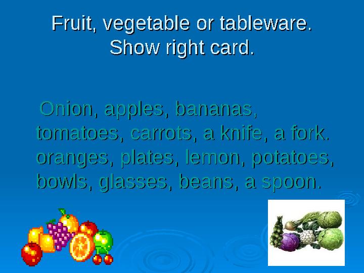 Fruit, vegetable or tableware.Fruit, vegetable or tableware. Show right card.Show right card. Onion, apples, bananas