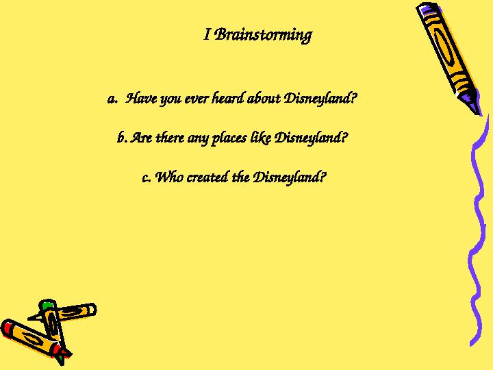 I Brainstorming a.Have you ever heard about Disneyland? b. Are there any places like Disneyland? c. Who create