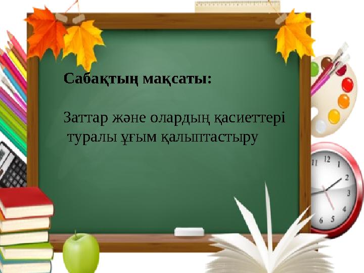 Сабақтың мақсаты: Заттар және олардың қасиеттері туралы ұғым қалыптастыру