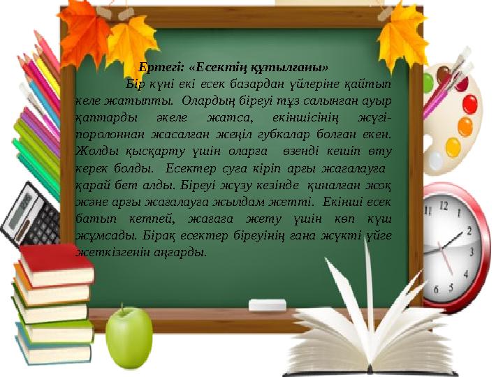 Ертегі: «Есектің құтылғаны» Бір күні екі есек базардан үйлеріне қайтып келе жатыпты. Олардың біреуі тұз салынған ауыр қаптард