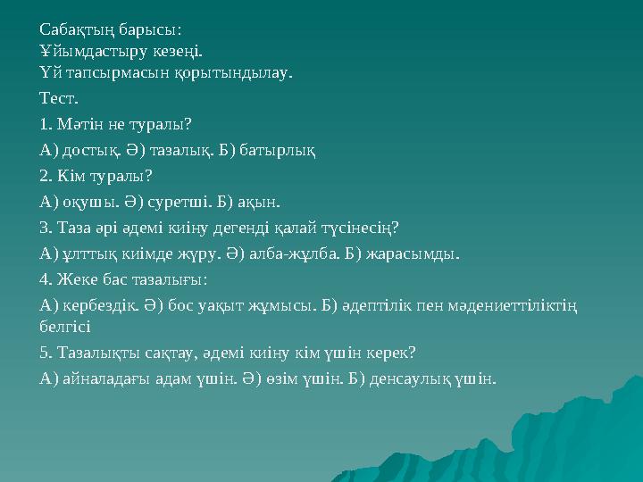 Сабақтың барысы: Ұйымдастыру кезеңі. Үй тапсырмасын қорытындылау. Тест. 1. Мәтін не туралы? А) достық. Ә) тазалық. Б) батырлық 2