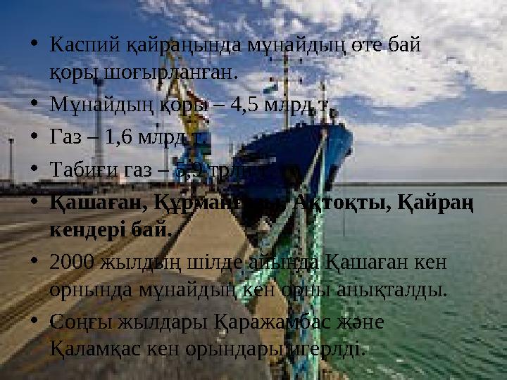• Каспий қайраңында мұнайдың өте бай қоры шоғырланған. • Мұнайдың қоры – 4,5 млрд т. • Газ – 1,6 млрд т. • Табиғи газ – 5,9 трл