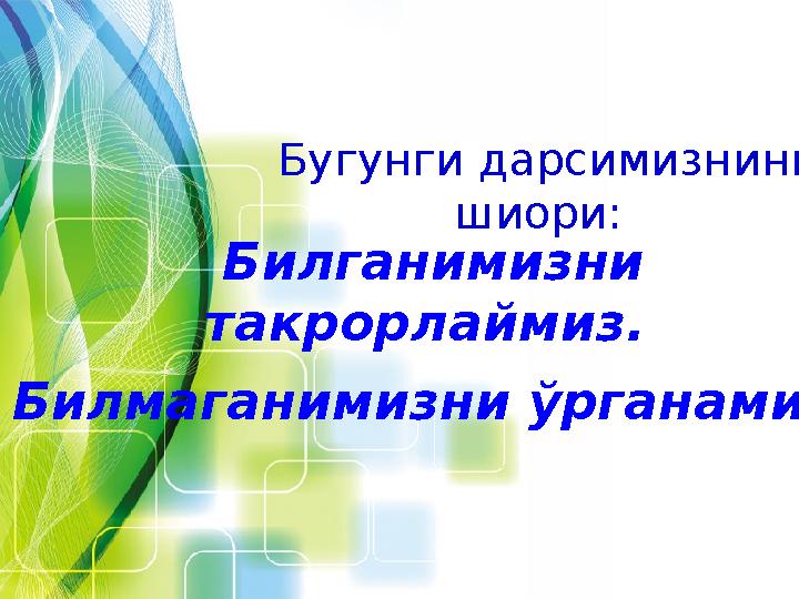 Бугунги дарсимизнинг шиори: Билганимизни такрорлаймиз. Билмаганимизни ўрганамиз.