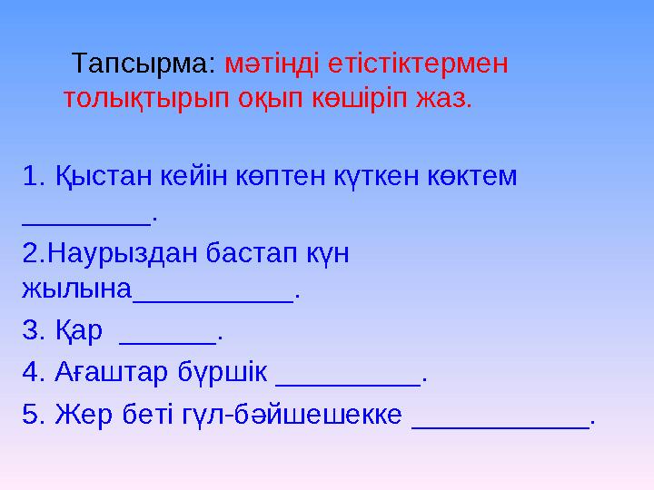 Тапсырма: мәтінді етістіктермен толықтырып оқып көшіріп жаз. 1. Қыстан кейін көптен күткен көктем ________. 2.Наурыздан баста