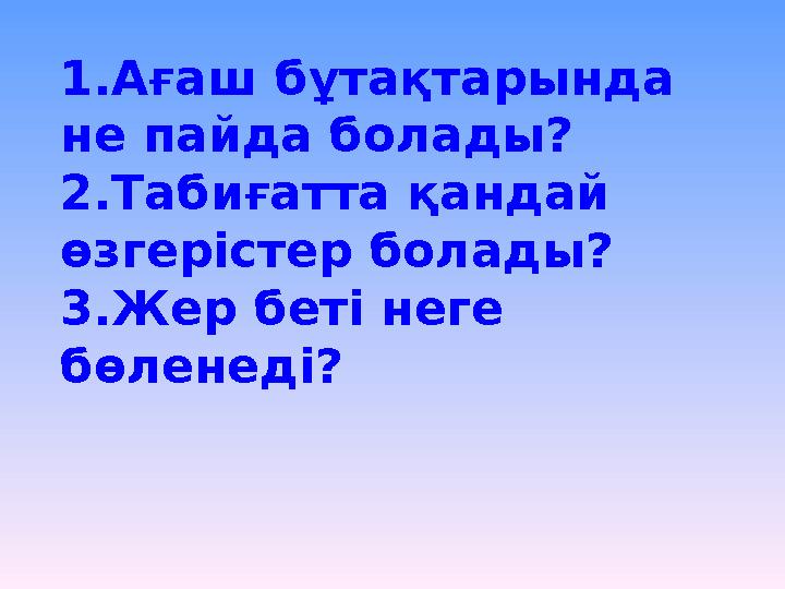 1.Ағаш бұтақтарында не пайда болады? 2.Табиғатта қандай өзгерістер болады? 3.Жер беті неге бөленеді?