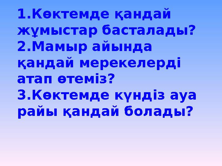 1.Көктемде қандай жұмыстар басталады? 2.Мамыр айында қандай мерекелерді атап өтеміз? 3.Көктемде күндіз ауа райы қандай болад