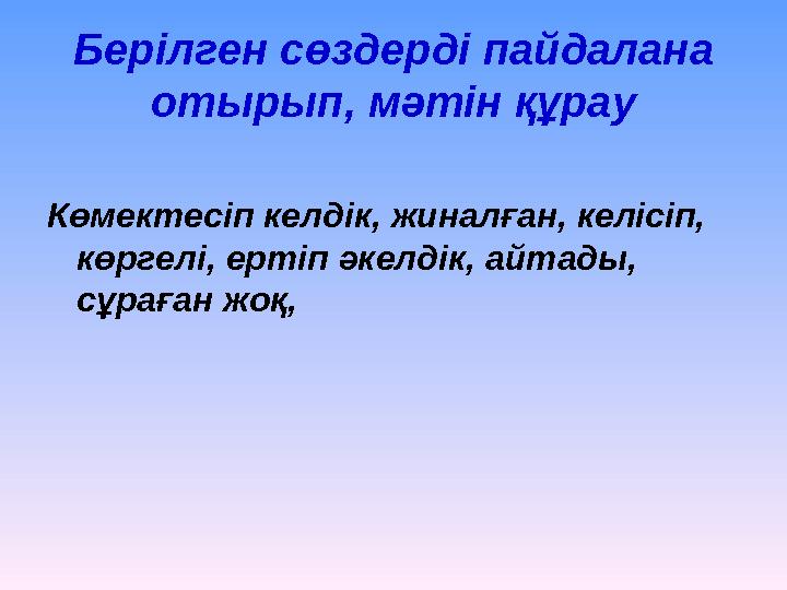 Берілген сөздерді пайдалана отырып, мәтін құрау Көмектесіп келдік, жиналған, келісіп, көргелі, ертіп әкелдік, айтады, сұраған