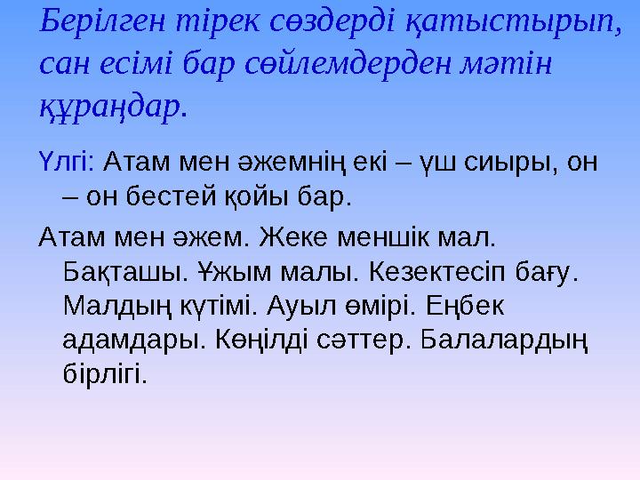 Берілген тірек сөздерді қатыстырып, сан есімі бар сөйлемдерден мәтін құраңдар. Үлгі: Атам мен әжемнің екі – үш сиыры, он – он