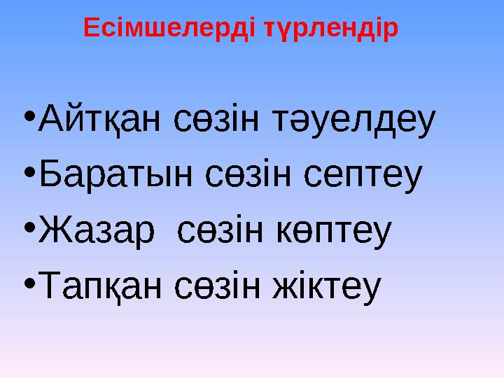 Есімшелерді түрлендір •Айтқан сөзін тәуелдеу •Баратын сөзін септеу •Жазар сөзін көптеу •Тапқан сөзін жіктеу