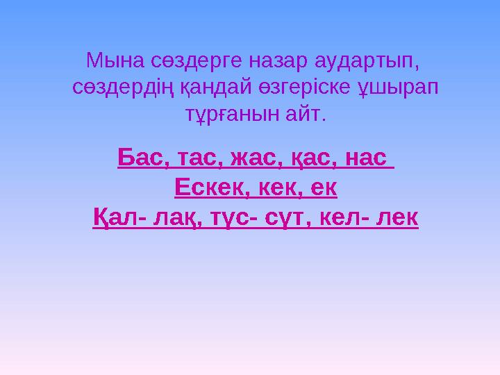 Мына сөздерге назар аудартып, сөздердің қандай өзгеріске ұшырап тұрғанын айт. Бас, тас, жас, қас, нас Ескек, кек, ек Қал- лақ