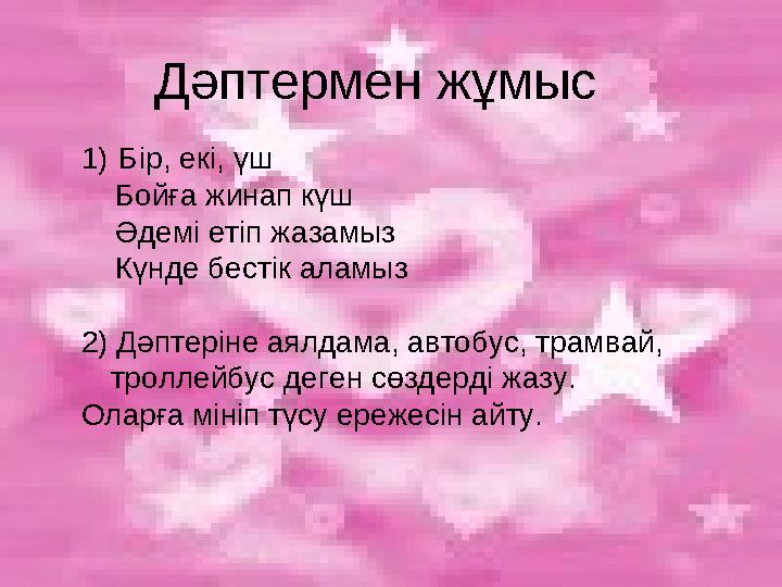 Дәптермен жұмыс 1) Бір, екі, үш Бойға жинап күш Әдемі етіп жазамыз Күнде бестік аламыз 2) Дәптеріне аялдама, автобус