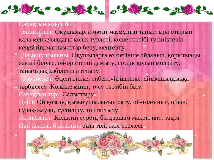 Сабақтың мақсаты: Білімділігі: Оқушыларға мәтін мазмұнын таныстыра отырып қала мен ауылдағы көлік түрлері, көше тәртібі түсін