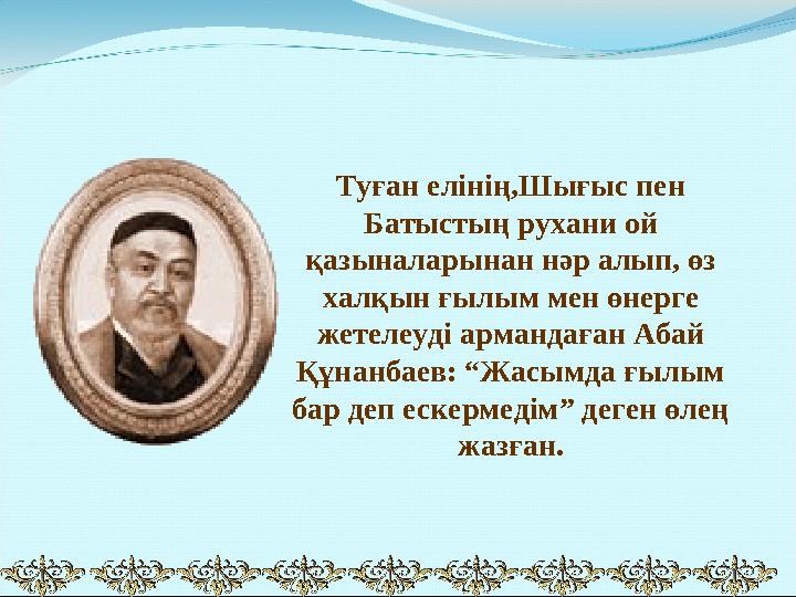 Туған елінің,Шығыс пен Батыстың рухани ой қазыналарынан нәр алып, өз халқын ғылым мен өнерге жетелеуді армандаған Абай Құна