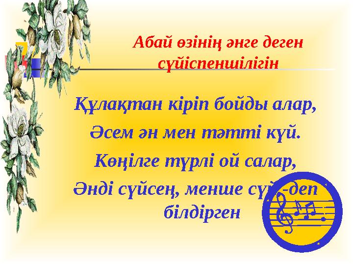 Абай өзінің әнге деген сүйіспеншілігін Құлақтан кіріп бойды алар, Әсем ән мен тәтті күй. Көңілге түрлі ой салар, Әнді сүйсең, м