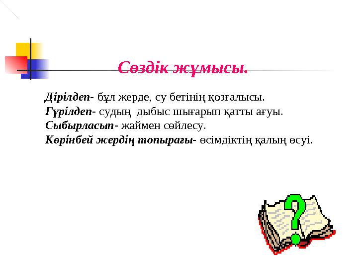 Сөздік жұмысы. Дірілдеп- бұл жерде, су бетінің қозғалысы. Гүрілдеп- судың дыбыс шығарып қатты ағуы. Сыбырласып- жаймен сөйлесу
