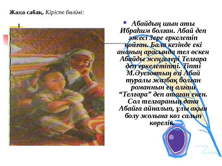  Абайдың шын аты Ибраһим болған. Абай деп әжесі Зере еркелетіп қойған. Бала кезінде екі ананың арасында тел өскен Абайды ж