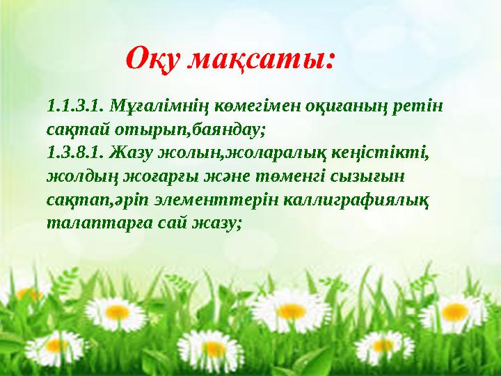 1.1.3.1. Мұғалімнің көмегімен оқиғаның ретін сақтай отырып,баяндау; 1.3.8.1. Жазу жолын,жоларалық кеңістікті, жолдың жоғарғы ж