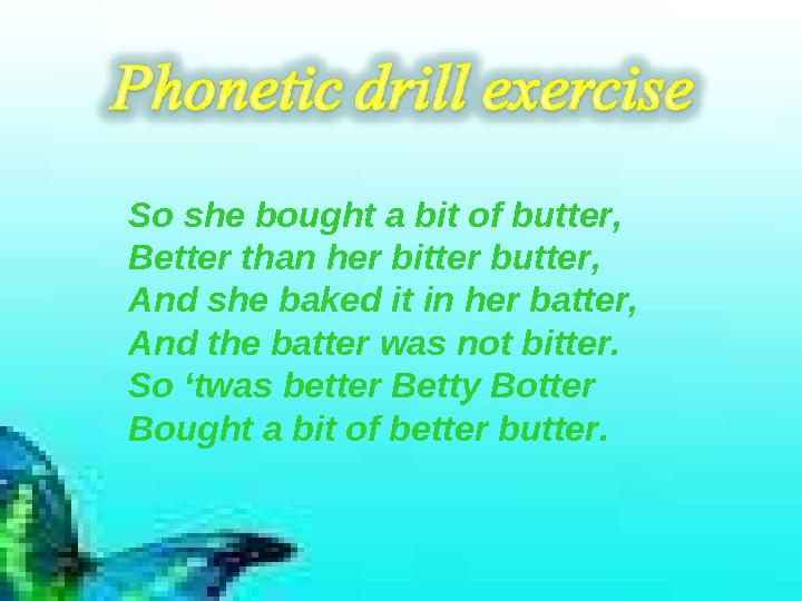 So she bought a bit of butter, Better than her bitter butter, And she baked it in her batter, And the batter was not bitter.