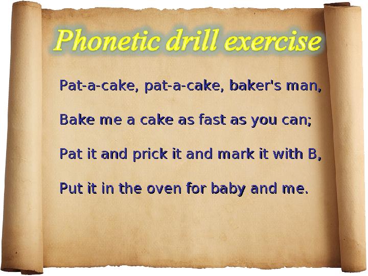 Pat-a-cake, pat-a-cake, baker's man,Pat-a-cake, pat-a-cake, baker's man, Bake me a cake as fast as you can;Bake me a cake as