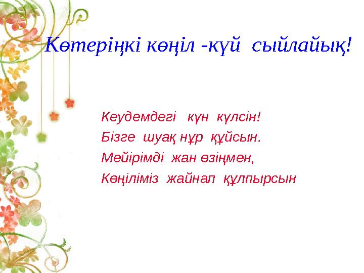 Көтеріңкі көңіл -күй сыйлайық! Кеудемдегі күн күлсін! Бізге шуақ нұр құйсын. Мейірімді жан өзіңмен, Көңіліміз жайнап құ