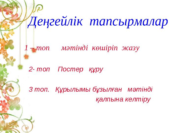 Деңгейлік тапсырмалар 1 – топ мәтінді көшіріп жазу 2- топ Постер құру 3 топ. Құрылымы бұзылған мәтінді