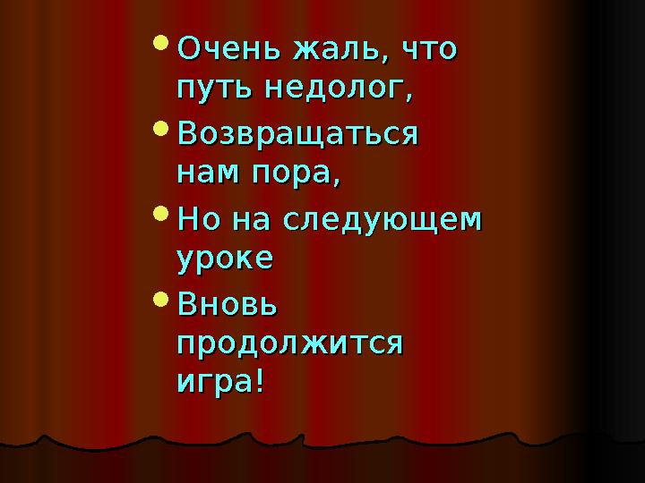  Очень жаль, что Очень жаль, что путь недолог,путь недолог,  Возвращаться Возвращаться нам пора,нам пора,  Но на следующем