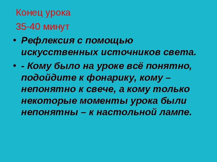 Конец урока 35-40 минут •Рефлексия с помощью искусственных источников света. •- Кому было на уроке всё понятно, подойдите к