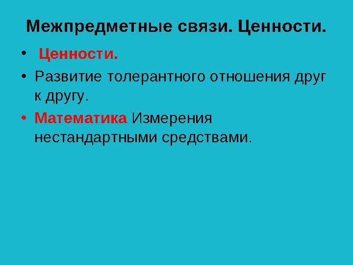 Межпредметные связи. Ценности. • Ценности. •Развитие толерантного отношения друг к другу. •Математика Измерения нестандартным